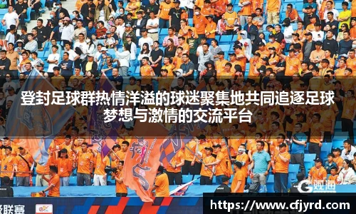 登封足球群热情洋溢的球迷聚集地共同追逐足球梦想与激情的交流平台