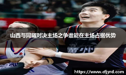 山西与同曦对决主场之争谁能在主场占据优势