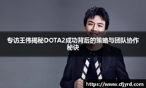 专访王伟揭秘DOTA2成功背后的策略与团队协作秘诀