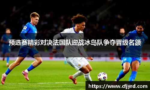 预选赛精彩对决法国队迎战冰岛队争夺晋级名额