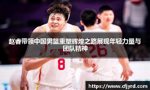 赵睿带领中国男篮重塑辉煌之路展现年轻力量与团队精神